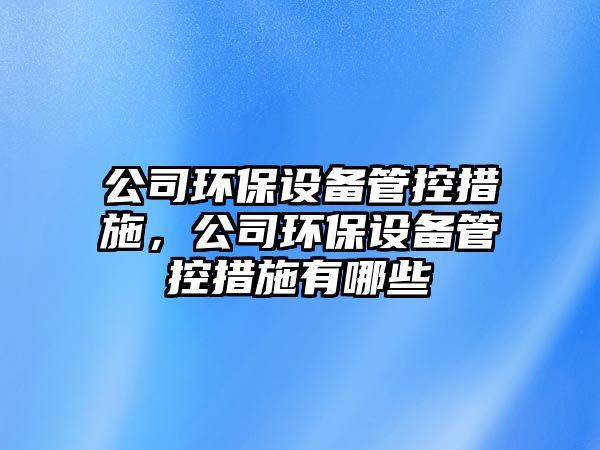 公司環(huán)保設(shè)備管控措施，公司環(huán)保設(shè)備管控措施有哪些