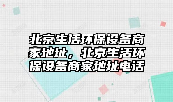 北京生活環(huán)保設(shè)備商家地址，北京生活環(huán)保設(shè)備商家地址電話