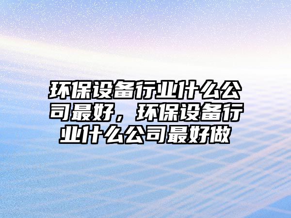 環(huán)保設(shè)備行業(yè)什么公司最好，環(huán)保設(shè)備行業(yè)什么公司最好做