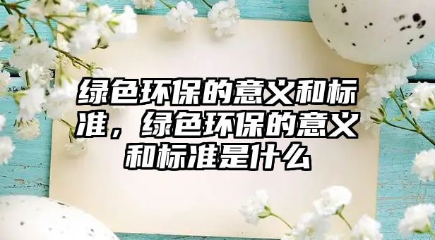 綠色環(huán)保的意義和標(biāo)準(zhǔn)，綠色環(huán)保的意義和標(biāo)準(zhǔn)是什么