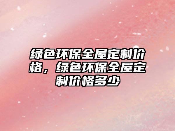 綠色環(huán)保全屋定制價格，綠色環(huán)保全屋定制價格多少