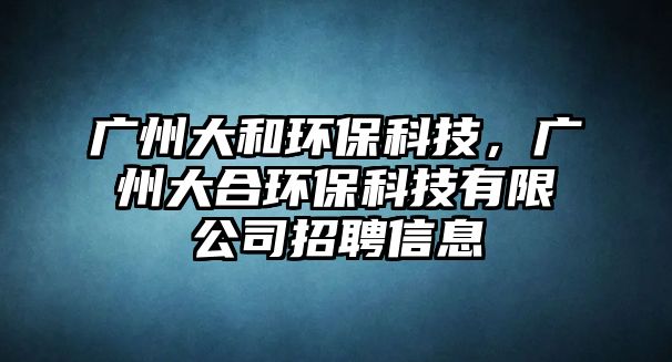 廣州大和環(huán)保科技，廣州大合環(huán)保科技有限公司招聘信息