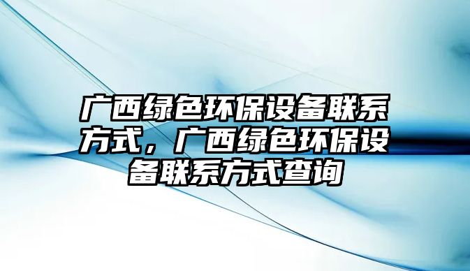廣西綠色環(huán)保設(shè)備聯(lián)系方式，廣西綠色環(huán)保設(shè)備聯(lián)系方式查詢