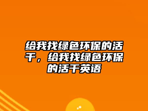 給我找綠色環(huán)保的活干，給我找綠色環(huán)保的活干英語