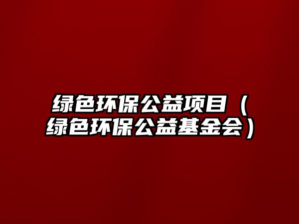 綠色環(huán)保公益項目（綠色環(huán)保公益基金會）
