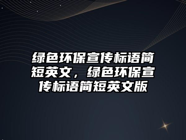 綠色環(huán)保宣傳標(biāo)語(yǔ)簡(jiǎn)短英文，綠色環(huán)保宣傳標(biāo)語(yǔ)簡(jiǎn)短英文版