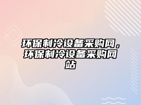 環(huán)保制冷設(shè)備采購(gòu)網(wǎng)，環(huán)保制冷設(shè)備采購(gòu)網(wǎng)站