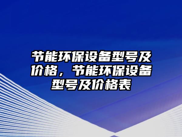 節(jié)能環(huán)保設(shè)備型號及價(jià)格，節(jié)能環(huán)保設(shè)備型號及價(jià)格表