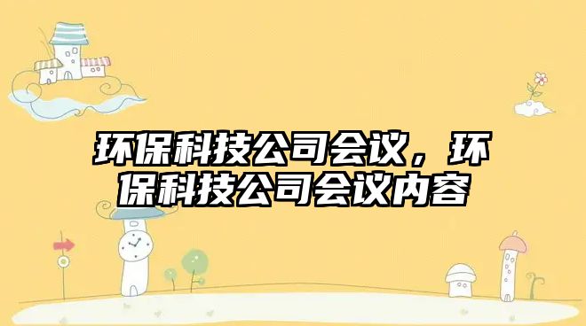 環(huán)保科技公司會議，環(huán)保科技公司會議內(nèi)容