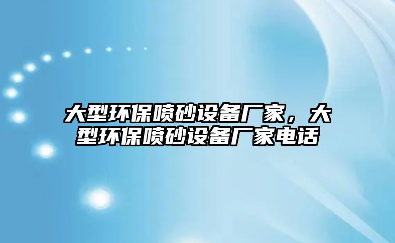大型環(huán)保噴砂設(shè)備廠家，大型環(huán)保噴砂設(shè)備廠家電話