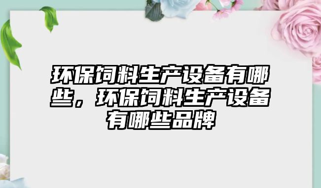 環(huán)保飼料生產(chǎn)設(shè)備有哪些，環(huán)保飼料生產(chǎn)設(shè)備有哪些品牌
