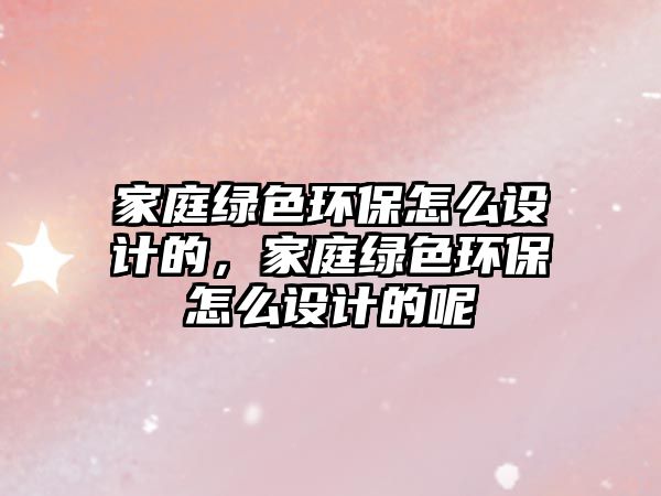 家庭綠色環(huán)保怎么設計的，家庭綠色環(huán)保怎么設計的呢