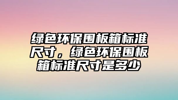 綠色環(huán)保圍板箱標(biāo)準(zhǔn)尺寸，綠色環(huán)保圍板箱標(biāo)準(zhǔn)尺寸是多少