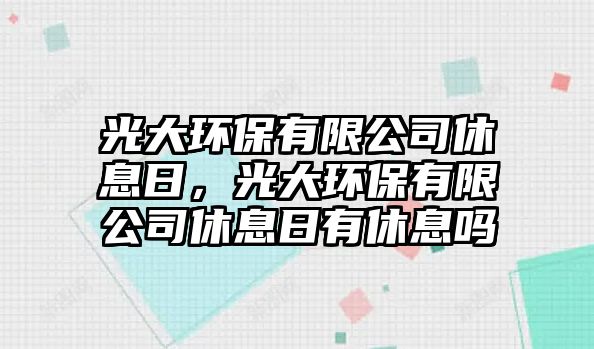光大環(huán)保有限公司休息日，光大環(huán)保有限公司休息日有休息嗎