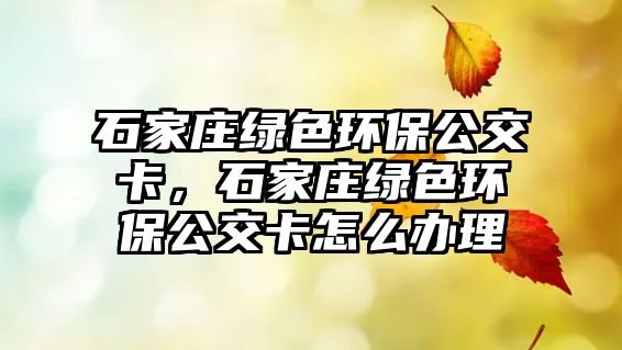 石家莊綠色環(huán)保公交卡，石家莊綠色環(huán)保公交卡怎么辦理