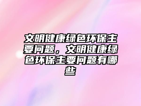文明健康綠色環(huán)保主要問題，文明健康綠色環(huán)保主要問題有哪些