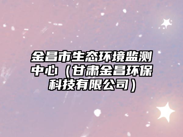 金昌市生態(tài)環(huán)境監(jiān)測中心（甘肅金昌環(huán)?？萍加邢薰荆?/> 
									</a>
									<h4 class=