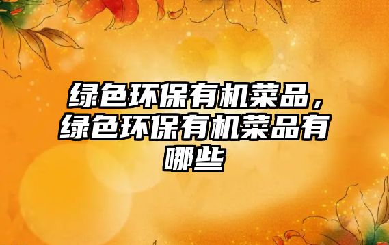 綠色環(huán)保有機菜品，綠色環(huán)保有機菜品有哪些