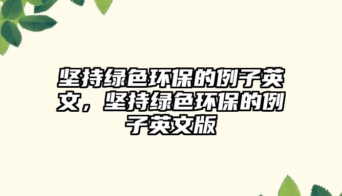 堅(jiān)持綠色環(huán)保的例子英文，堅(jiān)持綠色環(huán)保的例子英文版
