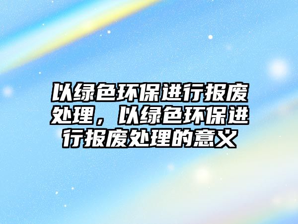 以綠色環(huán)保進(jìn)行報(bào)廢處理，以綠色環(huán)保進(jìn)行報(bào)廢處理的意義