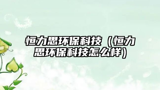 恒力思環(huán)?？萍迹ê懔λ辑h(huán)?？萍荚趺礃樱?/> 
									</a>
									<h4 class=