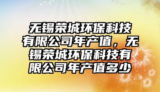 無錫榮城環(huán)?？萍加邢薰灸戤a(chǎn)值，無錫榮城環(huán)?？萍加邢薰灸戤a(chǎn)值多少
