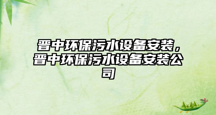 晉中環(huán)保污水設(shè)備安裝，晉中環(huán)保污水設(shè)備安裝公司