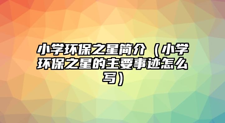 小學(xué)環(huán)保之星簡介（小學(xué)環(huán)保之星的主要事跡怎么寫）