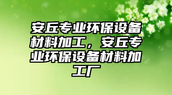 安丘專業(yè)環(huán)保設(shè)備材料加工，安丘專業(yè)環(huán)保設(shè)備材料加工廠