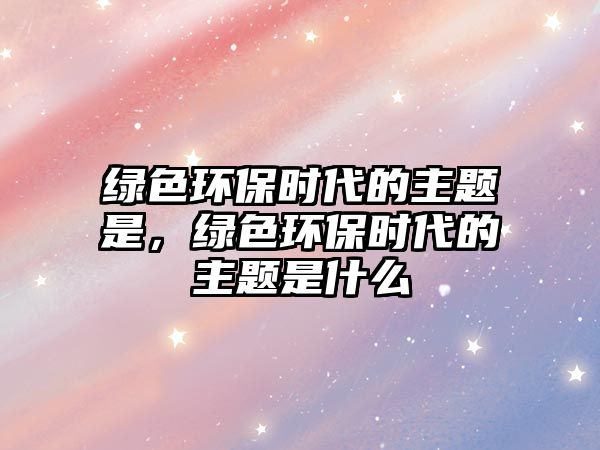 綠色環(huán)保時(shí)代的主題是，綠色環(huán)保時(shí)代的主題是什么