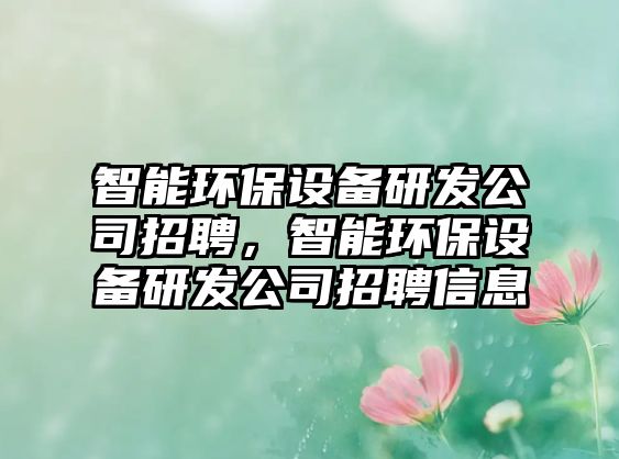 智能環(huán)保設(shè)備研發(fā)公司招聘，智能環(huán)保設(shè)備研發(fā)公司招聘信息