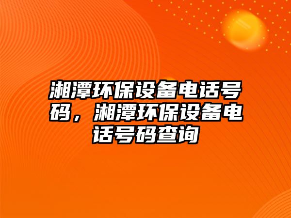 湘潭環(huán)保設(shè)備電話號(hào)碼，湘潭環(huán)保設(shè)備電話號(hào)碼查詢