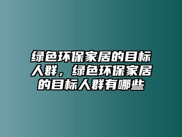 綠色環(huán)保家居的目標(biāo)人群，綠色環(huán)保家居的目標(biāo)人群有哪些