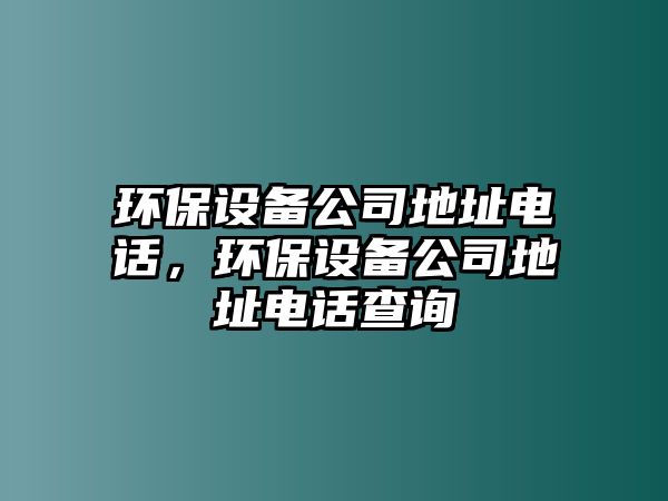 環(huán)保設(shè)備公司地址電話，環(huán)保設(shè)備公司地址電話查詢