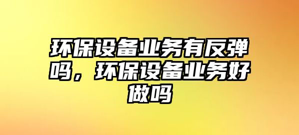 環(huán)保設(shè)備業(yè)務(wù)有反彈嗎，環(huán)保設(shè)備業(yè)務(wù)好做嗎