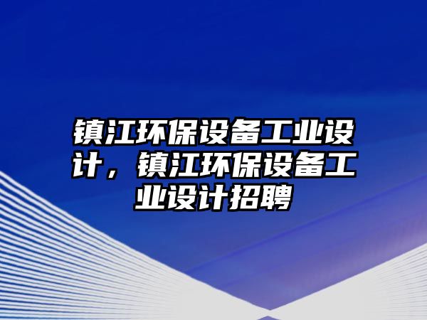 鎮(zhèn)江環(huán)保設(shè)備工業(yè)設(shè)計(jì)，鎮(zhèn)江環(huán)保設(shè)備工業(yè)設(shè)計(jì)招聘