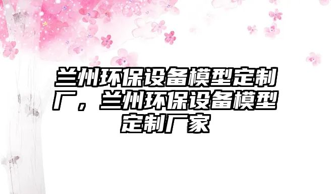 蘭州環(huán)保設(shè)備模型定制廠，蘭州環(huán)保設(shè)備模型定制廠家