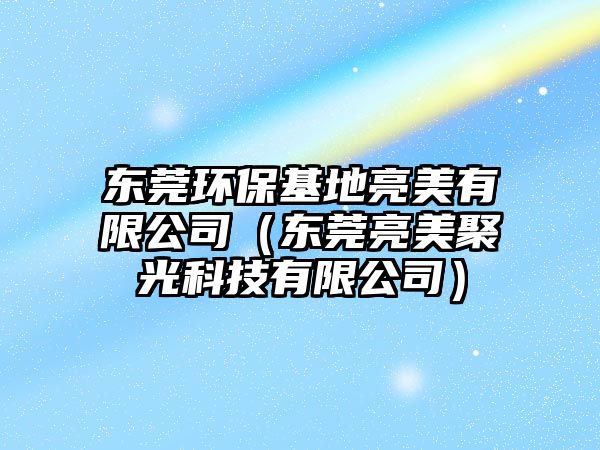 東莞環(huán)?；亓撩烙邢薰荆|莞亮美聚光科技有限公司）