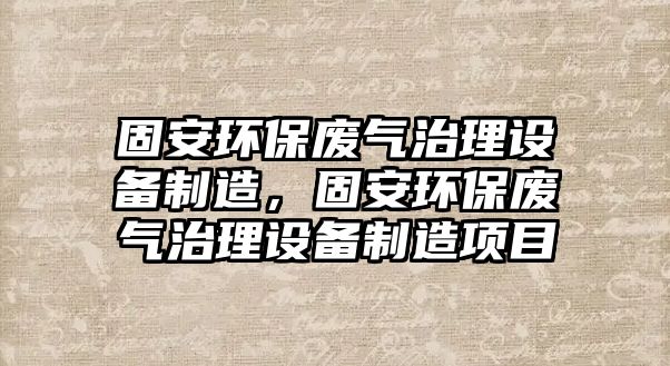 固安環(huán)保廢氣治理設(shè)備制造，固安環(huán)保廢氣治理設(shè)備制造項(xiàng)目