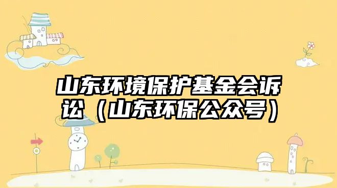 山東環(huán)境保護(hù)基金會(huì)訴訟（山東環(huán)保公眾號(hào)）