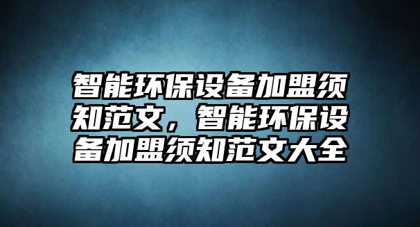 智能環(huán)保設(shè)備加盟須知范文，智能環(huán)保設(shè)備加盟須知范文大全