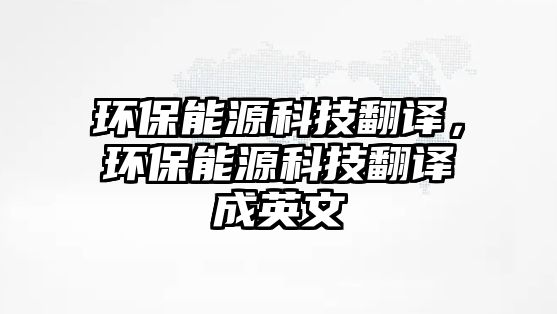 環(huán)保能源科技翻譯，環(huán)保能源科技翻譯成英文