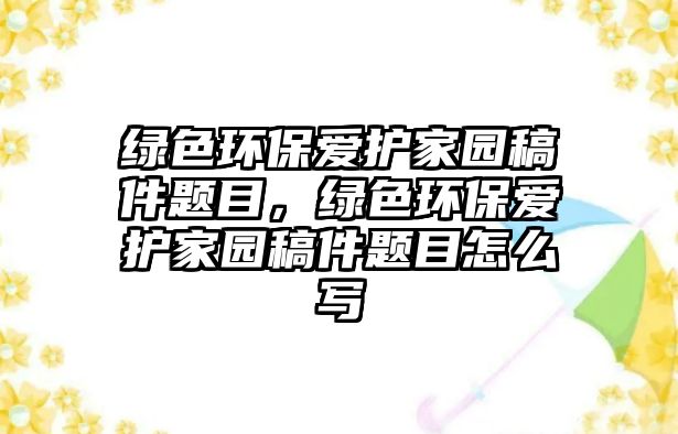 綠色環(huán)保愛護(hù)家園稿件題目，綠色環(huán)保愛護(hù)家園稿件題目怎么寫