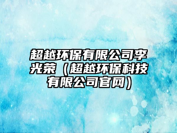 超越環(huán)保有限公司李光榮（超越環(huán)保科技有限公司官網(wǎng)）