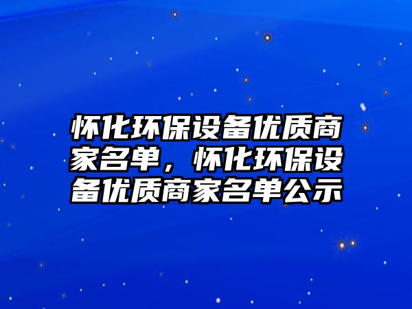 懷化環(huán)保設(shè)備優(yōu)質(zhì)商家名單，懷化環(huán)保設(shè)備優(yōu)質(zhì)商家名單公示