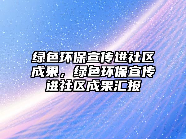 綠色環(huán)保宣傳進(jìn)社區(qū)成果，綠色環(huán)保宣傳進(jìn)社區(qū)成果匯報(bào)