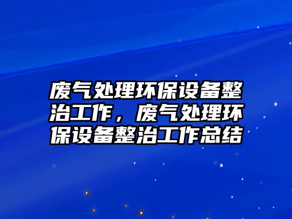 廢氣處理環(huán)保設(shè)備整治工作，廢氣處理環(huán)保設(shè)備整治工作總結(jié)