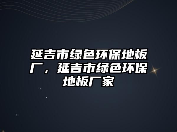 延吉市綠色環(huán)保地板廠，延吉市綠色環(huán)保地板廠家