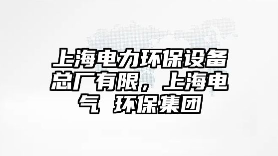 上海電力環(huán)保設(shè)備總廠有限，上海電氣 環(huán)保集團(tuán)