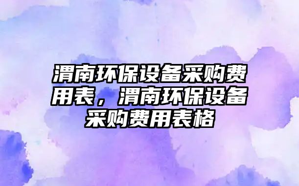 渭南環(huán)保設(shè)備采購費用表，渭南環(huán)保設(shè)備采購費用表格